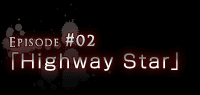 Episode#02「Highway Star」